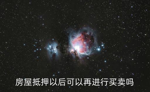 房產(chǎn)抵押后可以買賣嗎，房屋抵押以后可以再進(jìn)行買賣嗎