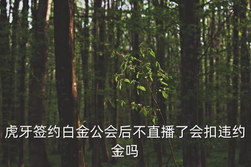 虎牙簽約白金公會后不直播了會扣違約金嗎