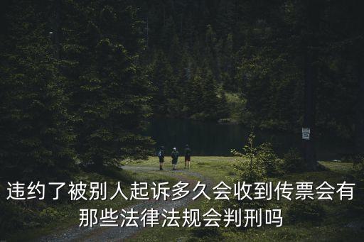 合同違約被起訴會(huì)怎樣，違約了被別人起訴多久會(huì)收到傳票會(huì)有那些法律法規(guī)會(huì)判刑嗎
