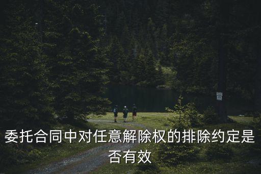 民法典委托合同任意解除權(quán)，委托合同中任意解除權(quán)限制條款是否有效
