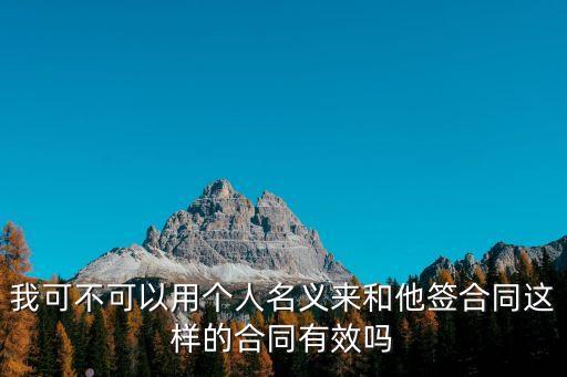 可以以個(gè)人名義簽合同嗎，我可不可以用個(gè)人名義來(lái)和他簽合同這樣的合同有效嗎