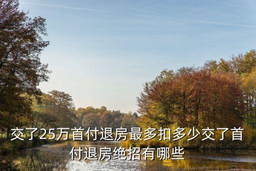交了25萬首付退房最多扣多少交了首付退房絕招有哪些