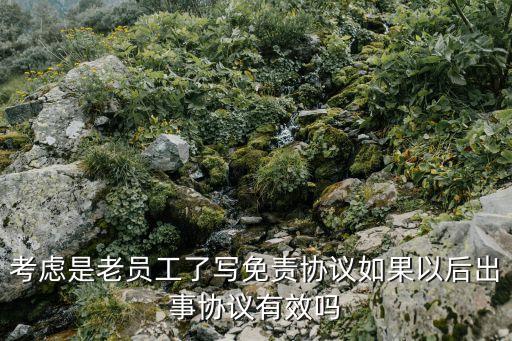 高齡員工免責(zé)合同，考慮是老員工了寫免責(zé)協(xié)議如果以后出事協(xié)議有效嗎