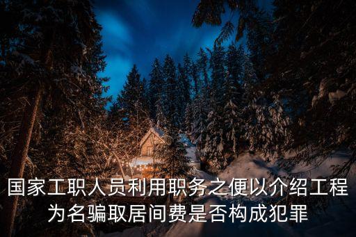 公司員工拿居間費合法嗎，國家工職人員利用職務之便以介紹工程為名騙取居間費是否構成犯罪