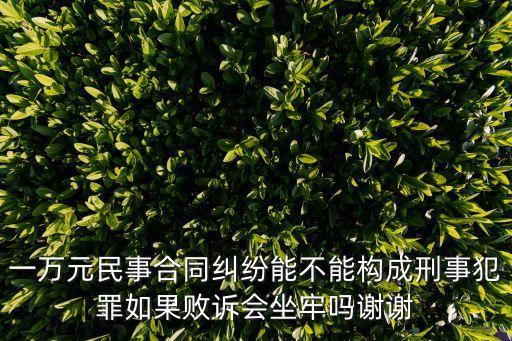 一萬元民事合同糾紛能不能構(gòu)成刑事犯罪如果敗訴會坐牢嗎謝謝