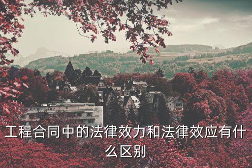 工程合同中的法律效力和法律效應(yīng)有什么區(qū)別