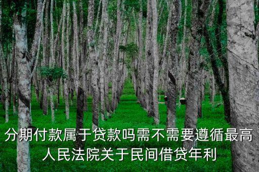 分期付款屬于貸款嗎需不需要遵循最高人民法院關(guān)于民間借貸年利