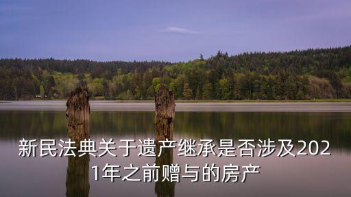 新民法典關(guān)于遺產(chǎn)繼承是否涉及2021年之前贈(zèng)與的房產(chǎn)