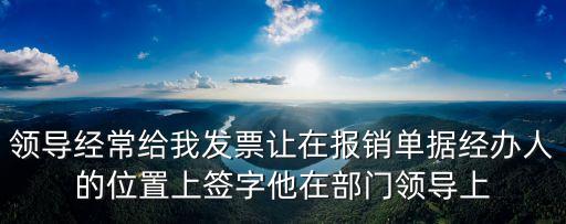 領(lǐng)導(dǎo)經(jīng)常給我發(fā)票讓在報銷單據(jù)經(jīng)辦人的位置上簽字他在部門領(lǐng)導(dǎo)上