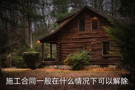 解除施工合同根據(jù)什么法律，施工合同一般在什么情況下可以解除