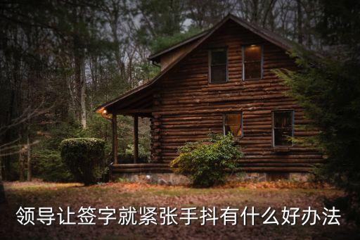 我一聽到簽字就害怕咋辦呢，領(lǐng)導(dǎo)讓簽字就緊張手抖有什么好辦法