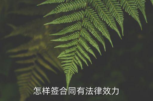 簽合同如何有法律效力，怎樣簽合同有法律效力