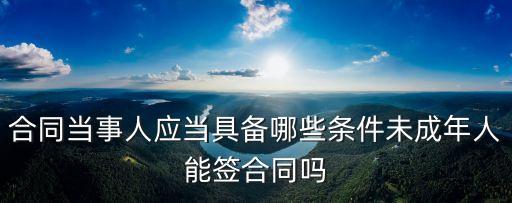 哪些人才能簽合同呢法律，合同當(dāng)事人應(yīng)當(dāng)具備哪些條件未成年人能簽合同嗎