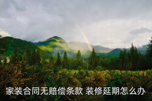 裝修合同沒有寫逾期賠償要怎么辦，家裝合同無賠償條款 裝修延期怎么辦