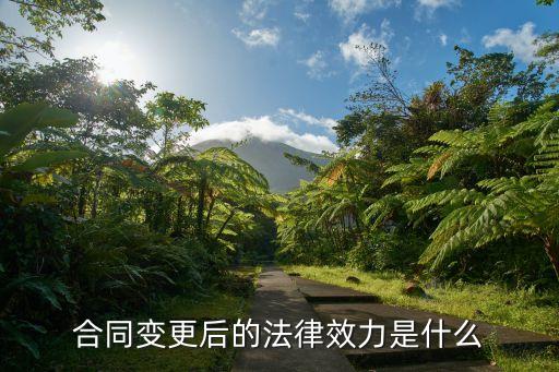 什么是合同變更的法律效力，合同變更后的法律效力是什么
