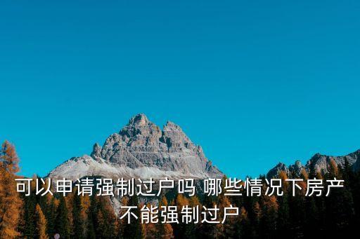 可以申請(qǐng)強(qiáng)制過(guò)戶嗎 哪些情況下房產(chǎn)不能強(qiáng)制過(guò)戶