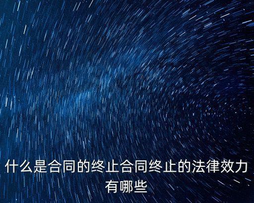 什么是合同的終止合同終止的法律效力有哪些