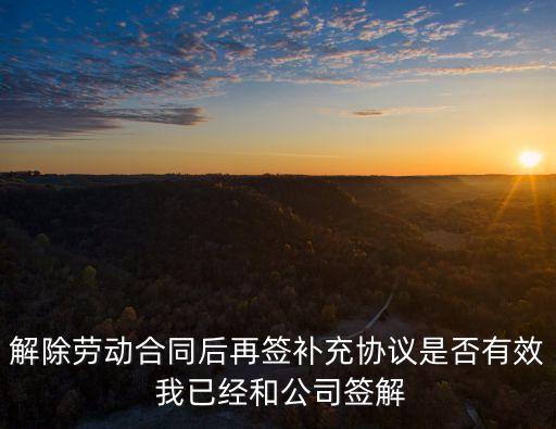 解除勞動合同后再簽補(bǔ)充協(xié)議是否有效 我已經(jīng)和公司簽解