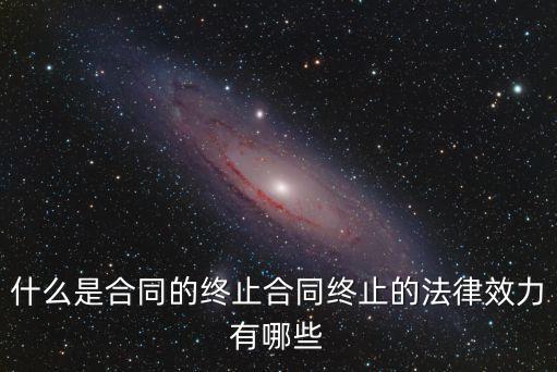 什么是合同的終止合同終止的法律效力有哪些