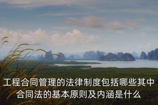 工程合同管理的法律制度包括哪些其中合同法的基本原則及內(nèi)涵是什么
