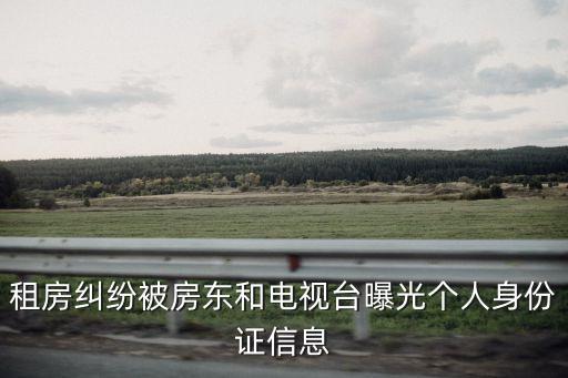 租房個(gè)人信息被房東泄露怎么辦，租房糾紛被房東和電視臺曝光個(gè)人身份證信息