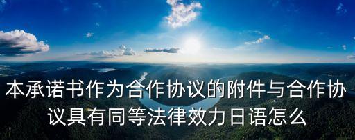 本承諾書(shū)作為合作協(xié)議的附件與合作協(xié)議具有同等法律效力日語(yǔ)怎么