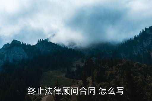 和法律顧問解除合同怎么說，終止法律顧問合同 怎么寫
