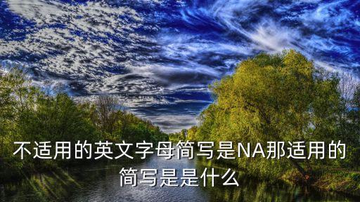 不適用條款英文，不適用的英文字母簡寫是NA那適用的簡寫是是什么
