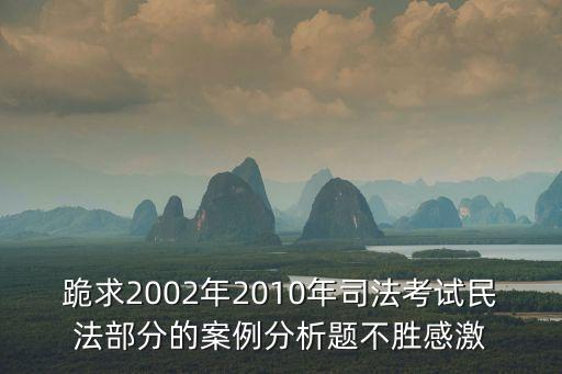 跪求2002年2010年司法考試民法部分的案例分析題不勝感激