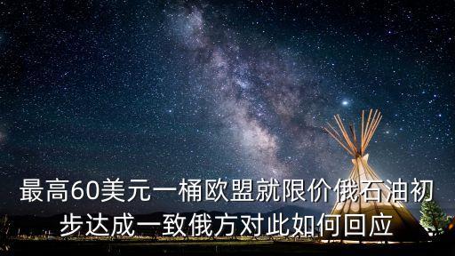 歐盟對俄油定價，最高60美元一桶歐盟就限價俄石油初步達成一致俄方對此如何回應(yīng)