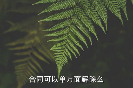 合同約定可單方面解除合同，合同可以單方面解除嗎