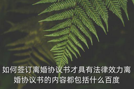 如何簽訂離婚協(xié)議書才具有法律效力離婚協(xié)議書的內(nèi)容都包括什么百度