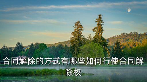 民事法律關(guān)系如何解除合同，合同解除的方式有哪些如何行使合同解除權(quán)