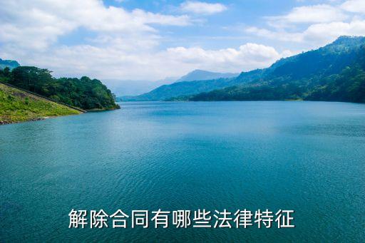 合同解除具有哪些法律特征，解除合同有哪些法律特征
