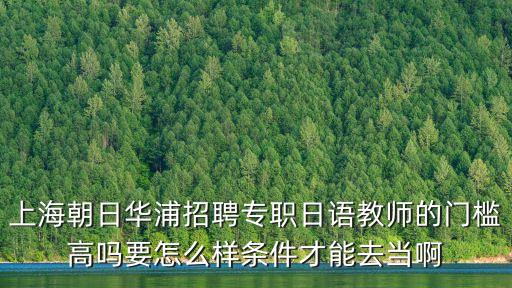 上海朝日華浦招聘專職日語教師的門檻高嗎要怎么樣條件才能去當(dāng)啊