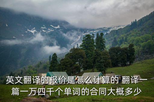 英文翻譯的報價是怎么計算的 翻譯一篇一萬四千個單詞的合同大概多少