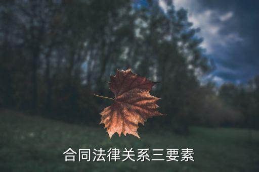 合同法律關(guān)系內(nèi)容有哪些，合同法律關(guān)系三要素