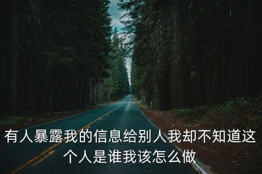 不知道誰泄露的個人信息，有人暴露我的信息給別人我卻不知道這個人是誰我該怎么做