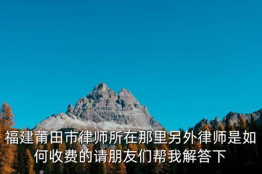 福建莆田市律師所在那里另外律師是如何收費的請朋友們幫我解答下