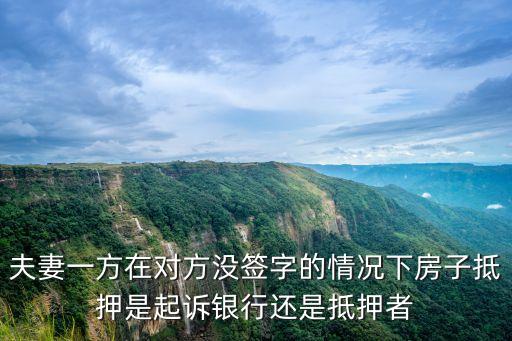 夫妻一方單獨(dú)抵押房產(chǎn) 起訴銀行，夫妻一方在對方?jīng)]簽字的情況下房子抵押是起訴銀行還是抵押者