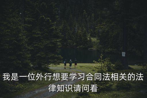 合同法律如何學(xué)，我是一位外行想要學(xué)習(xí)合同法相關(guān)的法律知識請問看