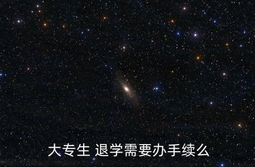  大專生 退學需要辦手續(xù)么