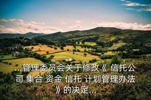 ...管理委員會關于修改《 信托公司 集合 資金 信托 計劃管理辦法》的決定...