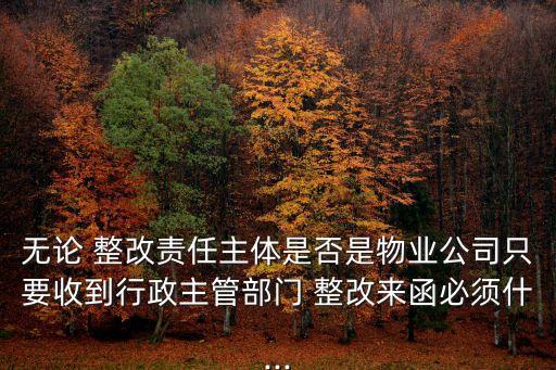 無(wú)論 整改責(zé)任主體是否是物業(yè)公司只要收到行政主管部門(mén) 整改來(lái)函必須什...