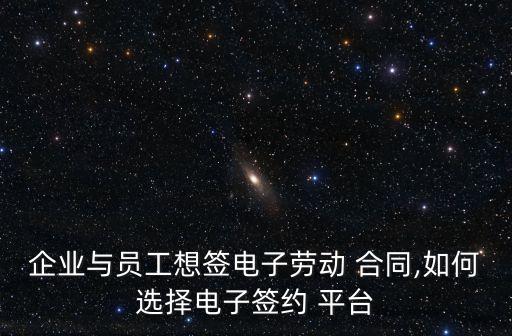 企業(yè)與員工想簽電子勞動(dòng) 合同,如何選擇電子簽約 平臺(tái)