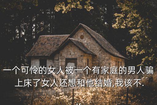 一個可憐的女人被一個有家庭的男人騙 上床了女人還想和他結婚,我該不...