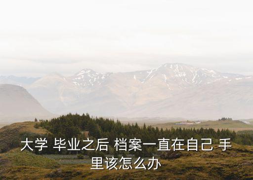 大學(xué) 畢業(yè)之后 檔案一直在自己 手里該怎么辦