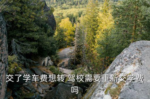 交了學(xué)車費想轉(zhuǎn) 駕校需要重新交學(xué)費嗎