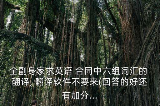 全副身家求英語 合同中六組詞匯的 翻譯, 翻譯軟件不要來(回答的好還有加分...