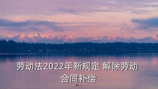 解除合同 法律規(guī)定最新,關(guān)于解除合同補(bǔ)償金的法律規(guī)定